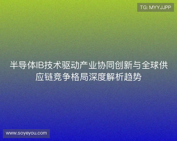 半导体IB技术驱动产业协同创新与全球供应链竞争格局深度解析趋势
